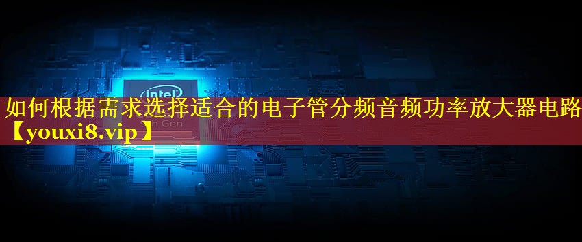 如何根据需求选择适合的电子管分频音频功率放大器电路