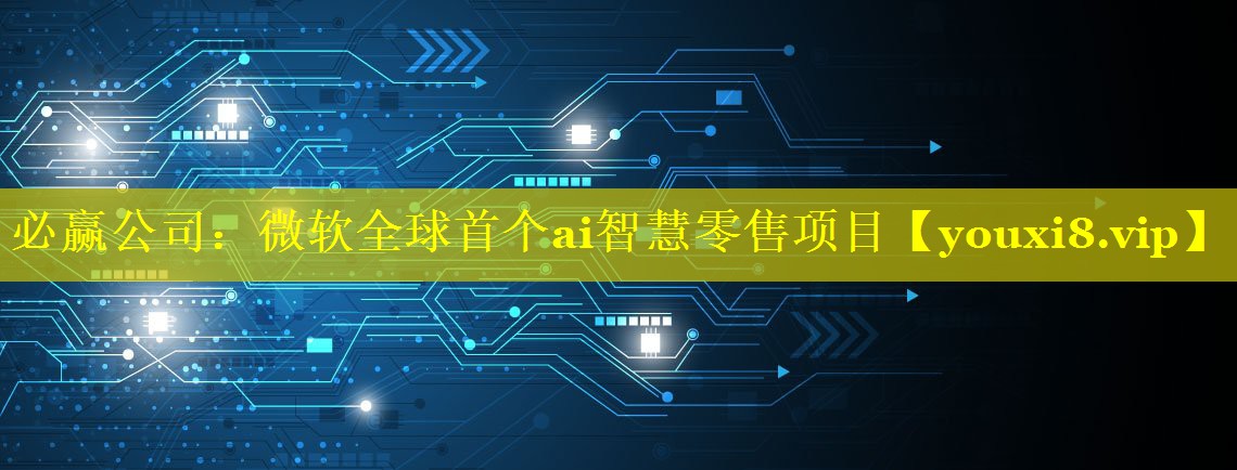 必赢公司：微软全球首个ai智慧零售项目