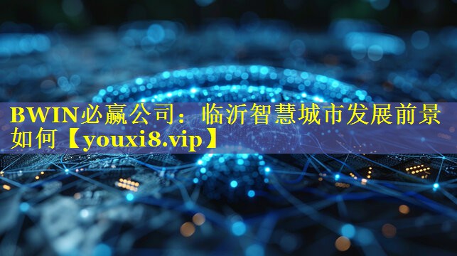 BWIN必赢公司：临沂智慧城市发展前景如何