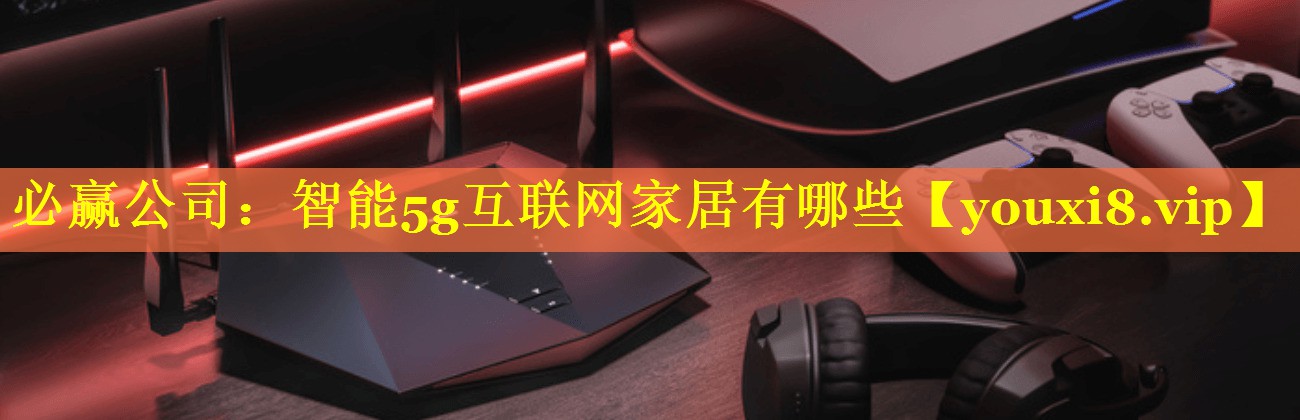 必赢公司：智能5g互联网家居有哪些