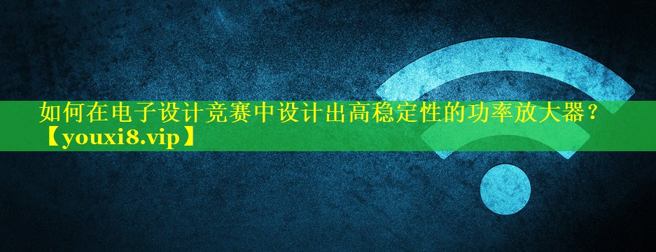 如何在电子设计竞赛中设计出高稳定性的功率放大器？