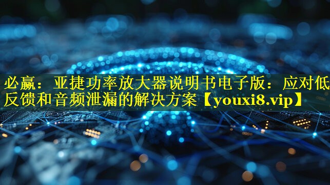 必赢：亚捷功率放大器说明书电子版：应对低音反馈和音频泄漏的解决方案