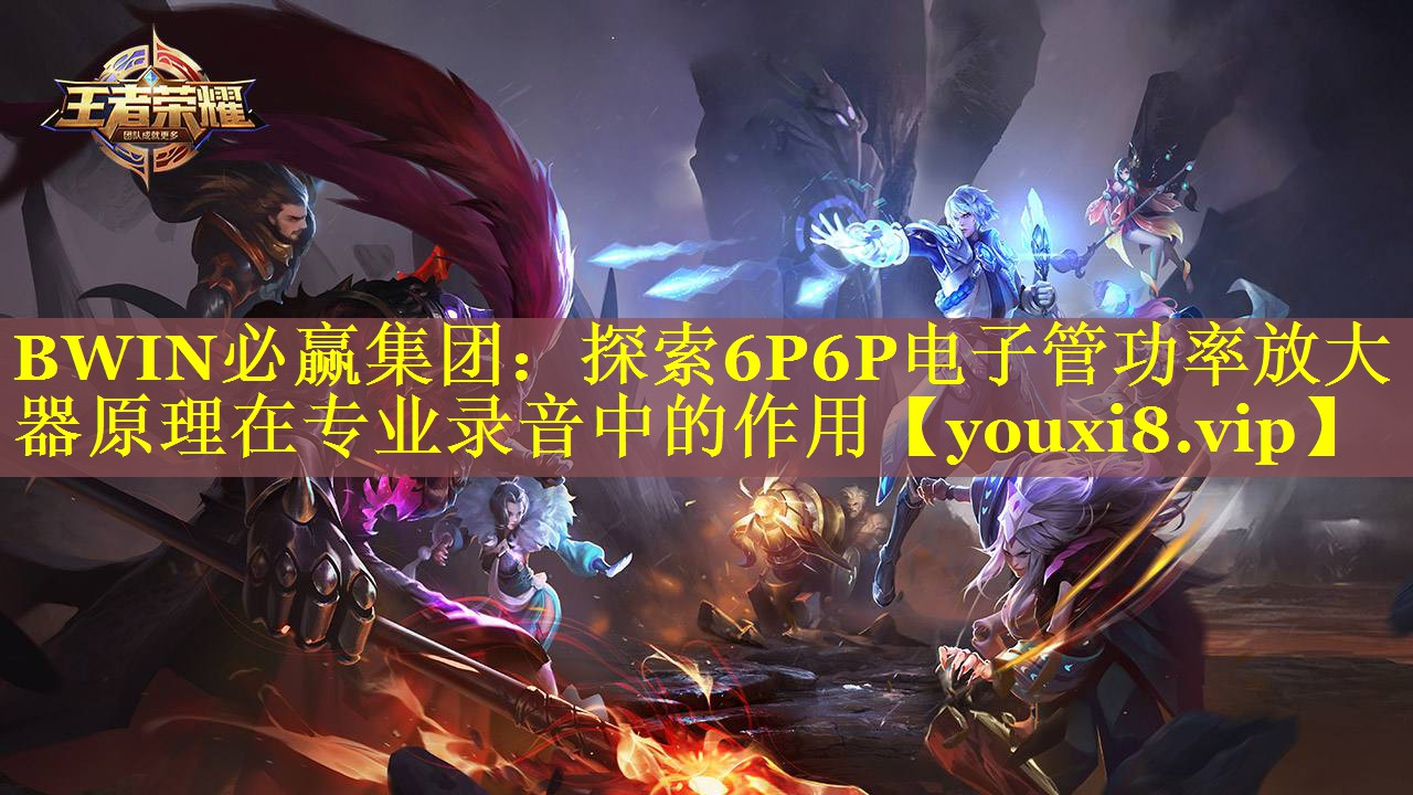 BWIN必赢集团：探索6P6P电子管功率放大器原理在专业录音中的作用