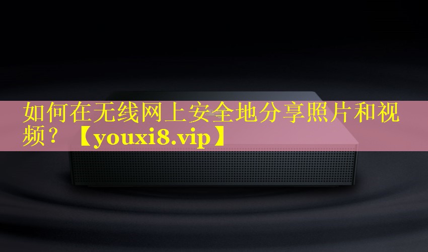 如何在无线网上安全地分享照片和视频？