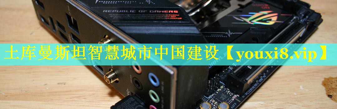 土库曼斯坦智慧城市中国建设 土库曼斯坦智慧城市中国建设